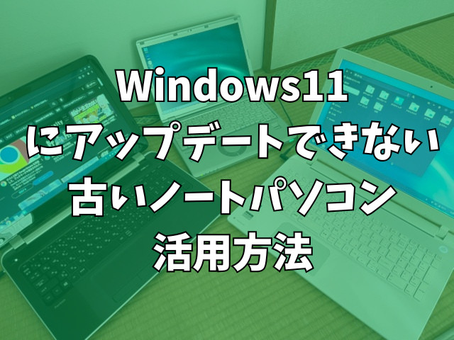 Windows11にアップデートできない古いノートパソコンの活用方法